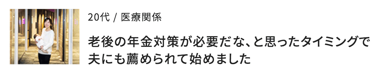 老後の年金対策が必要だな、と思ったタイミングで夫にも薦められて始めました（20代女性）