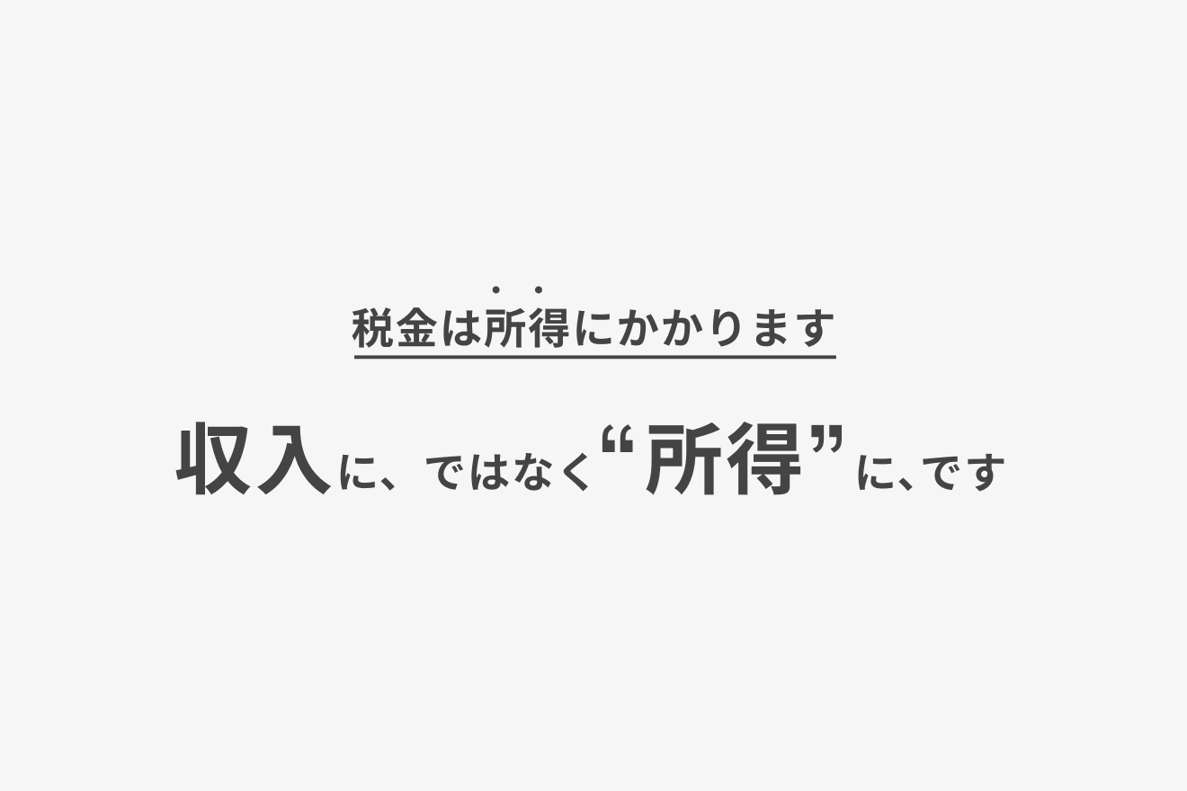 税金は所得にかかります　収入に、ではなく“所得”に、です